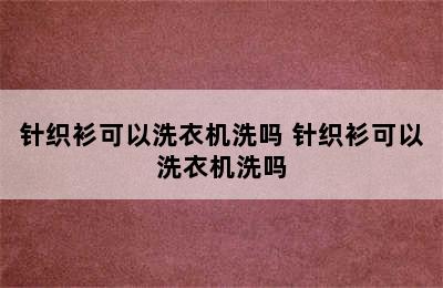 针织衫可以洗衣机洗吗 针织衫可以洗衣机洗吗